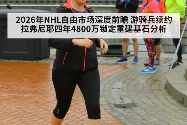 2026年NHL自由市场深度前瞻 游骑兵续约拉弗尼耶四年4800万锁定重建基石分析