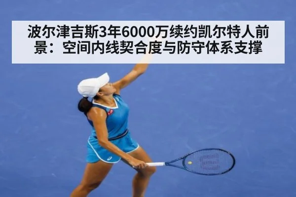 波尔津吉斯3年6000万续约凯尔特人前景：空间内线契合度与防守体系支撑