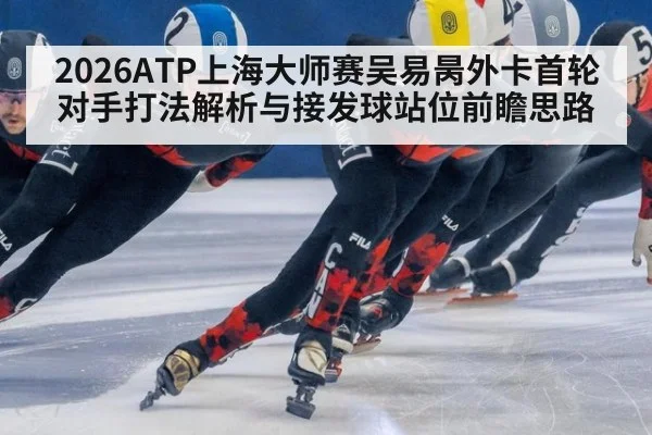 2026ATP上海大师赛吴易昺外卡首轮对手打法解析与接发球站位前瞻思路