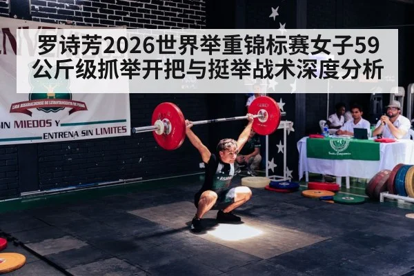 罗诗芳2026世界举重锦标赛女子59公斤级抓举开把与挺举战术深度分析