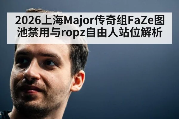 2026上海Major传奇组FaZe图池禁用与ropz自由人站位解析